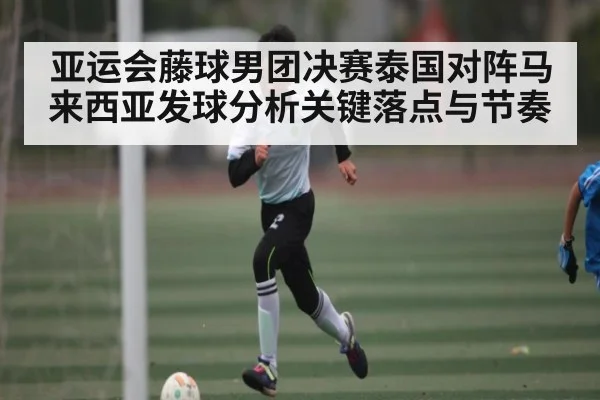 亚运会藤球男团决赛泰国对阵马来西亚发球分析关键落点与节奏