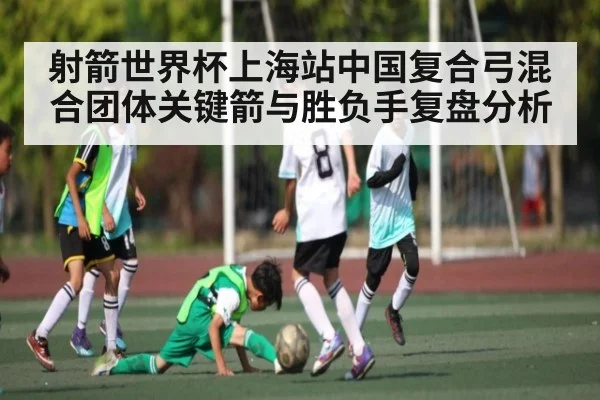 射箭世界杯上海站中国复合弓混合团体关键箭与胜负手复盘分析