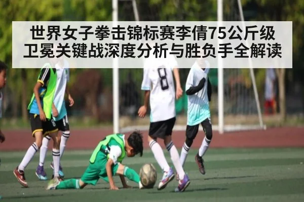 世界女子拳击锦标赛李倩75公斤级卫冕关键战深度分析与胜负手全解读
