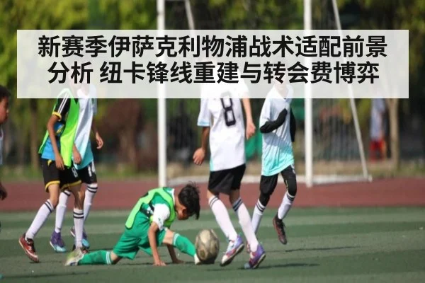 新赛季伊萨克利物浦战术适配前景分析 纽卡锋线重建与转会费博弈
