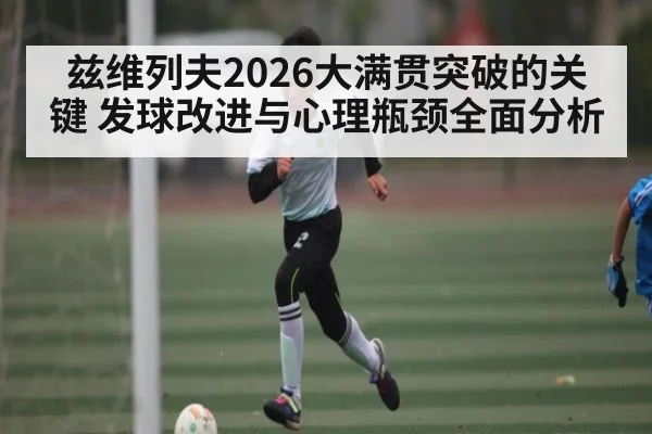 兹维列夫2026大满贯突破的关键 发球改进与心理瓶颈全面分析