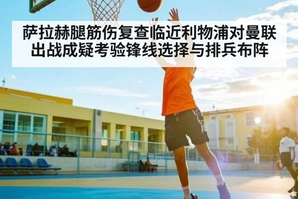 萨拉赫腿筋伤复查临近利物浦对曼联出战成疑考验锋线选择与排兵布阵