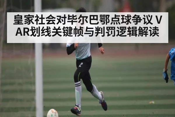 皇家社会对毕尔巴鄂点球争议 VAR划线关键帧与判罚逻辑解读